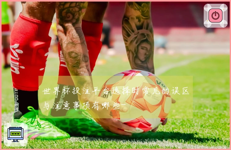世界杯投注平台选择时常见的误区与注意事项有哪些-