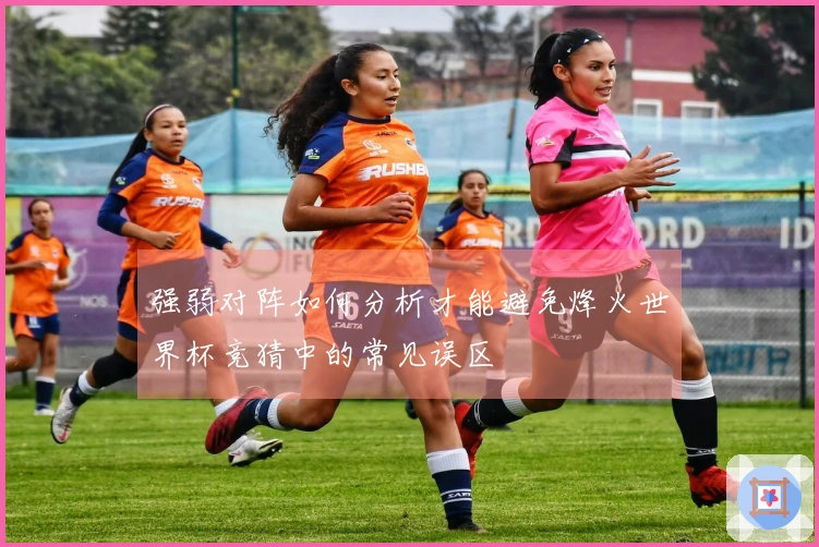 强弱对阵如何分析才能避免烽火世界杯竞猜中的常见误区