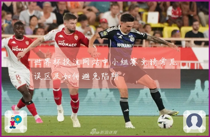 世界杯投注网站中小组赛竞猜常见误区及如何避免陷阱